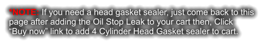 *NOTE: If you need a head gasket sealer, just come back to this page after adding the Oil Stop Leak to your cart then, Click  “Buy now” link to add 4 Cylinder Head Gasket sealer to cart.