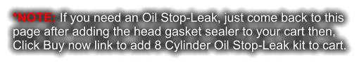 *NOTE: If you need an Oil Stop-Leak, just come back to this page after adding the head gasket sealer to your cart then, Click Buy now link to add 8 Cylinder Oil Stop-Leak kit to cart.