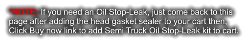 *NOTE: If you need an Oil Stop-Leak, just come back to this page after adding the head gasket sealer to your cart then, Click Buy now link to add Semi Truck Oil Stop-Leak kit to cart.