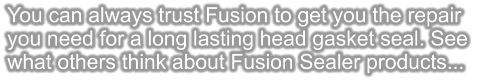 You can always trust Fusion to get you the repair you need for a long lasting head gasket seal. See  what others think about Fusion Sealer products...