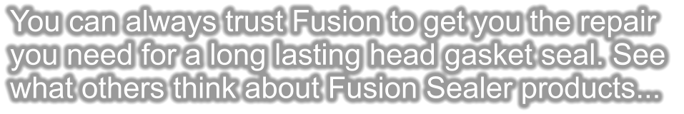 You can always trust Fusion to get you the repair you need for a long lasting head gasket seal. See  what others think about Fusion Sealer products...