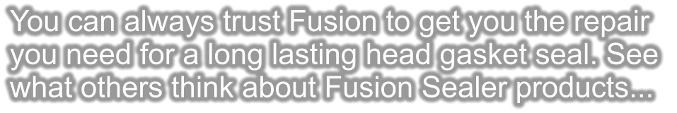 You can always trust Fusion to get you the repair you need for a long lasting head gasket seal. See  what others think about Fusion Sealer products...