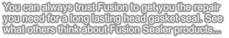 You can always trust Fusion to get you the repair you need for a long lasting head gasket seal. See  what others think about Fusion Sealer products...