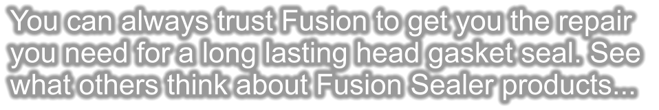You can always trust Fusion to get you the repair you need for a long lasting head gasket seal. See  what others think about Fusion Sealer products...