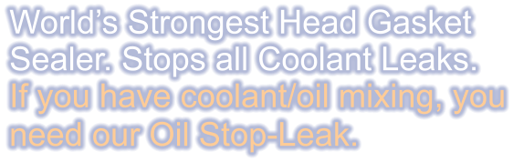 World’s Strongest Head Gasket  Sealer. Stops all Coolant Leaks. If you have coolant/oil mixing, you need our Oil Stop-Leak.