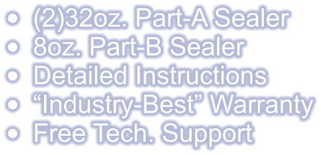 •	(2)32oz. Part-A Sealer •	8oz. Part-B Sealer •	Detailed Instructions •	“Industry-Best” Warranty •	Free Tech. Support