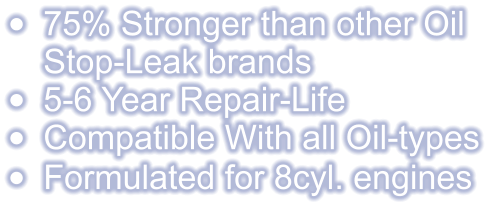 •	75% Stronger than other OilStop-Leak brands •	5-6 Year Repair-Life •	Compatible With all Oil-types •	Formulated for 8cyl. engines