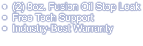 •	(2) 8oz. Fusion Oil Stop Leak •	Free Tech Support •	Industry-Best Warranty
