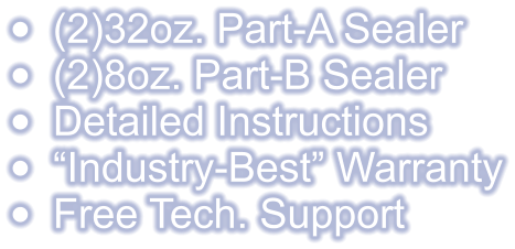 •	(2)32oz. Part-A Sealer •	(2)8oz. Part-B Sealer •	Detailed Instructions •	“Industry-Best” Warranty •	Free Tech. Support