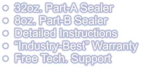 •	32oz. Part-A Sealer •	8oz. Part-B Sealer •	Detailed Instructions •	“Industry-Best” Warranty •	Free Tech. Support