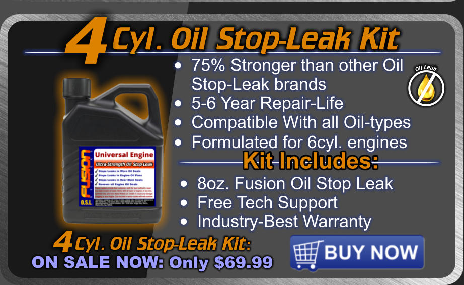 Cyl. Oil Stop-Leak Kit  Cyl. Oil Stop-Leak Kit: ON SALE NOW: Only $69.99 4 •	75% Stronger than other OilStop-Leak brands •	5-6 Year Repair-Life •	Compatible With all Oil-types •	Formulated for 6cyl. engines  4 Kit Includes: •	8oz. Fusion Oil Stop Leak •	Free Tech Support •	Industry-Best Warranty